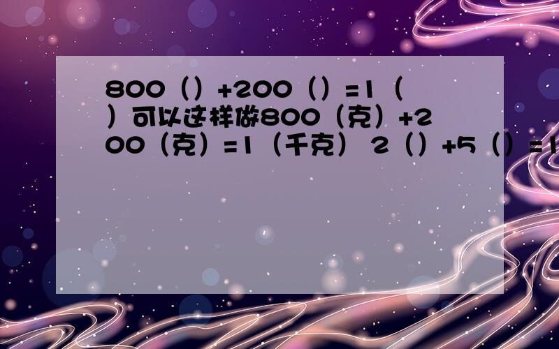 800（）+200（）=1（）可以这样做800（克）+200（克）=1（千克） 2（）+5（）=1（） 括号内填单位