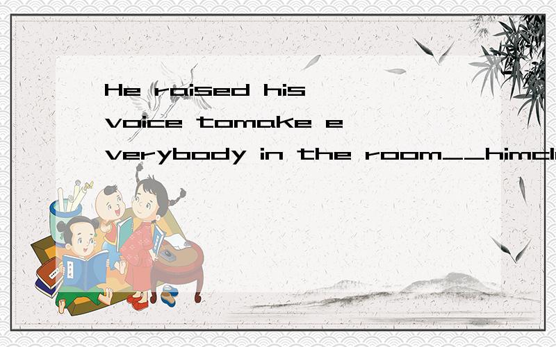 He raised his voice tomake everybody in the room__himclearly为什么添hear而不