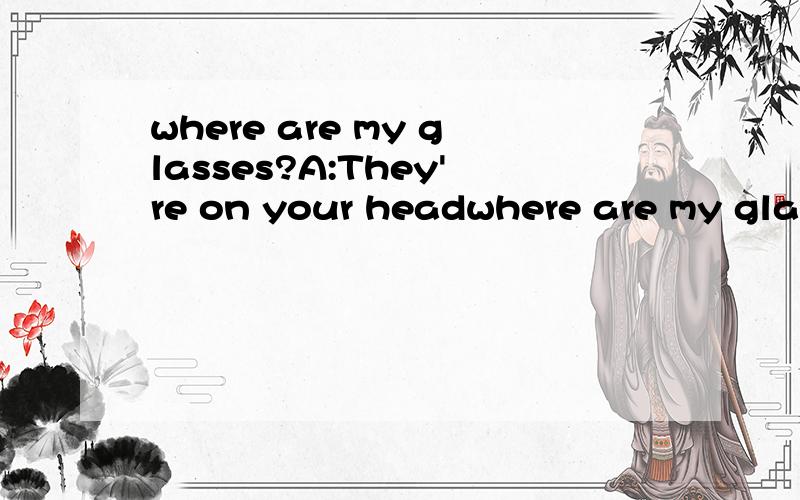 where are my glasses?A:They're on your headwhere are my glasses?A:They're on your headB:It's on your head