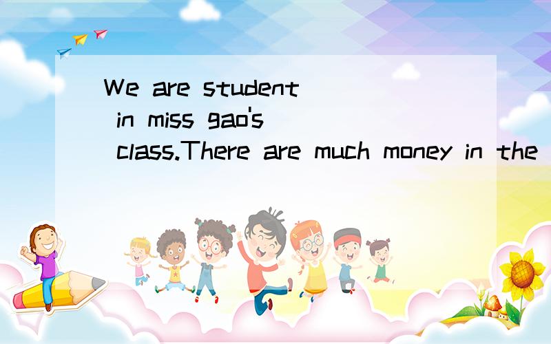 We are student in miss gao's class.There are much money in the purse.句子改错