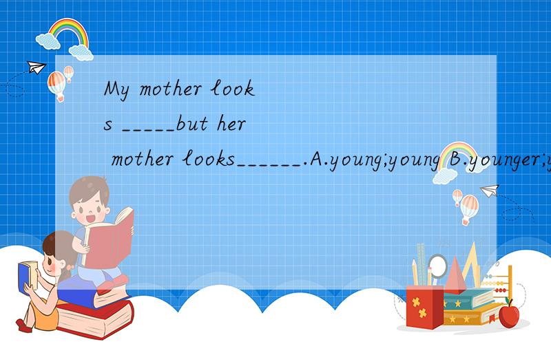 My mother looks _____but her mother looks______.A.young;young B.younger;younger C.younger;young D.young;younger