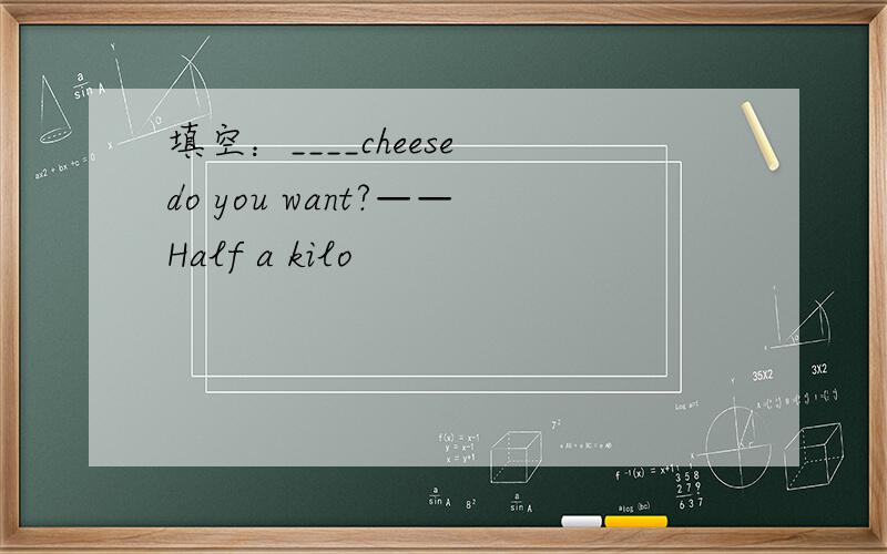 填空：____cheese do you want?——Half a kilo