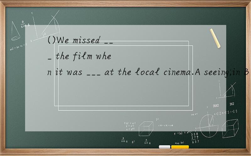 ()We missed ___ the film when it was ___ at the local cinema.A seeing;in B to see;on C seeing;on D to see;in