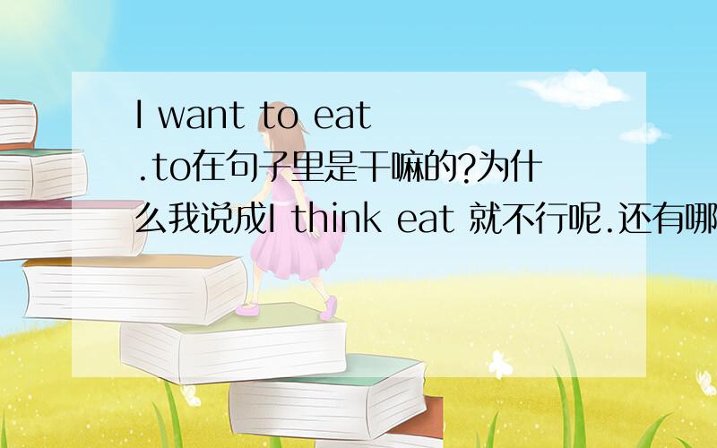 I want to eat .to在句子里是干嘛的?为什么我说成I think eat 就不行呢.还有哪些词后面是跟to的?to 是什么词性?介词是干吗用的?