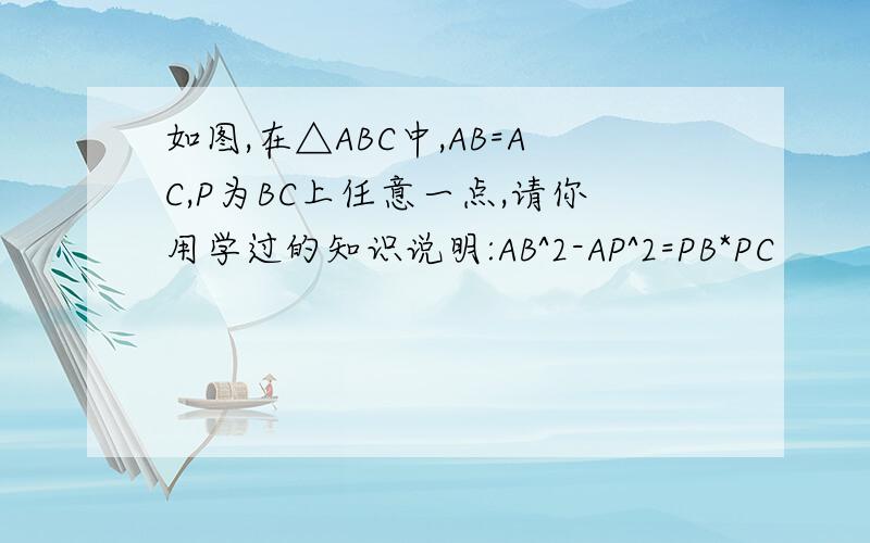 如图,在△ABC中,AB=AC,P为BC上任意一点,请你用学过的知识说明:AB^2-AP^2=PB*PC