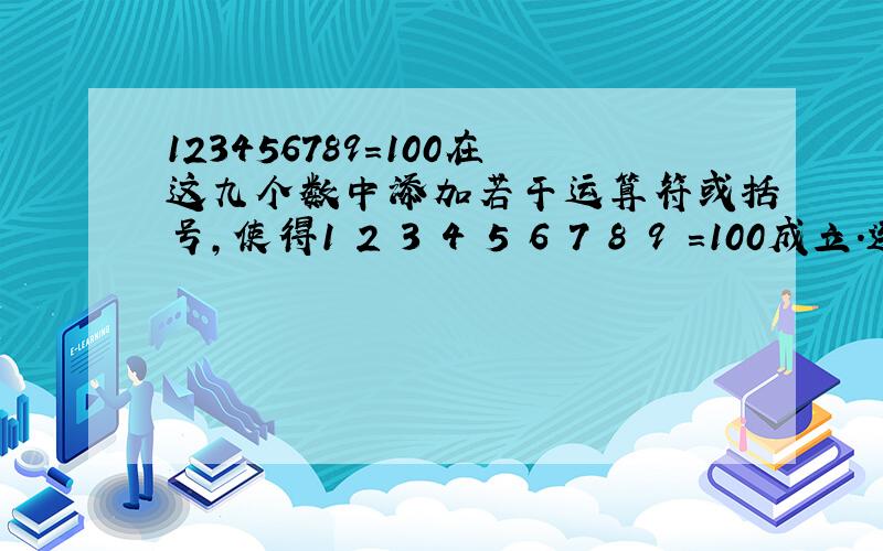 123456789=100在这九个数中添加若干运算符或括号,使得1 2 3 4 5 6 7 8 9 ＝100成立.连续的数字可以合并,只能运用四则运算（+-*/）.例如123+45-6*8-9（这个不等于100）.求一个编程的思想,有代码最好,感