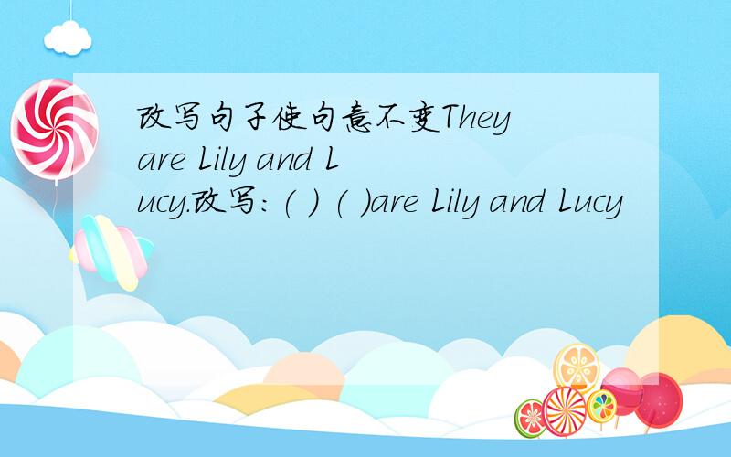 改写句子使句意不变They are Lily and Lucy.改写：( ) ( )are Lily and Lucy
