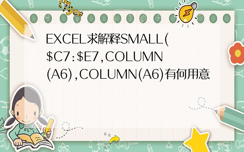 EXCEL求解释SMALL($C7:$E7,COLUMN(A6),COLUMN(A6)有何用意