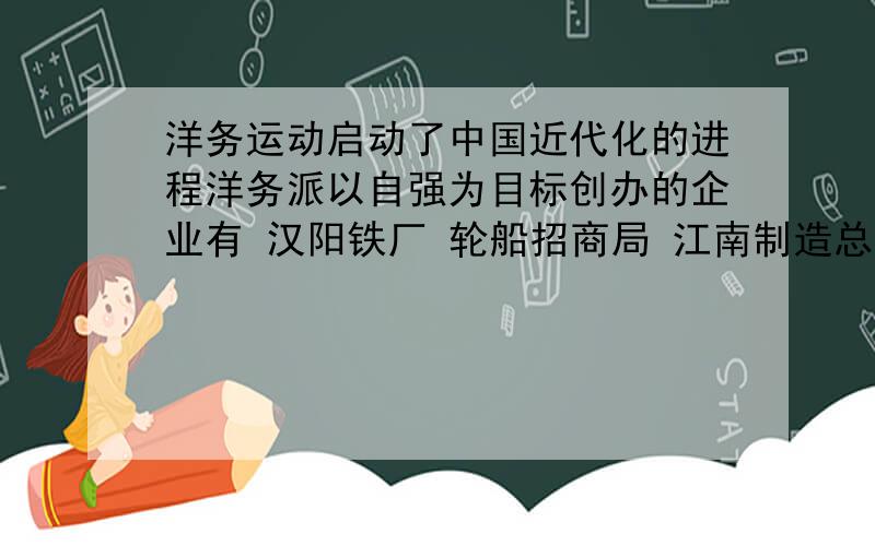 洋务运动启动了中国近代化的进程洋务派以自强为目标创办的企业有 汉阳铁厂 轮船招商局 江南制造总局 福州船政局 有哪些