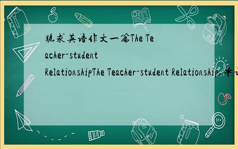 跪求英语作文一篇The Teacher-student RelationshipThe Teacher-student Relationship,单词80到100,没有其他要求麻烦附上中文翻译好不好