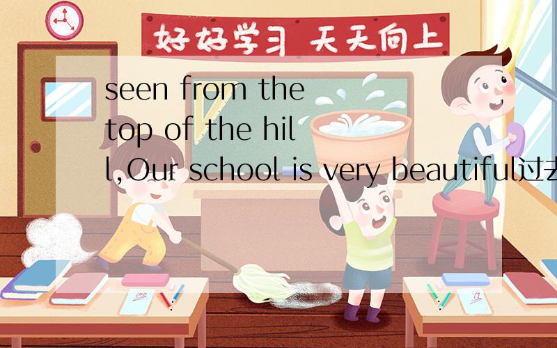 seen from the top of the hill,Our school is very beautiful过去分词这里表时间还是表条件
