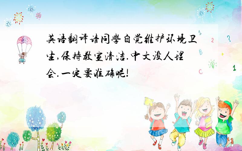 英语翻译请同学自觉维护环境卫生,保持教室清洁.中文没人理会.一定要准确呢!