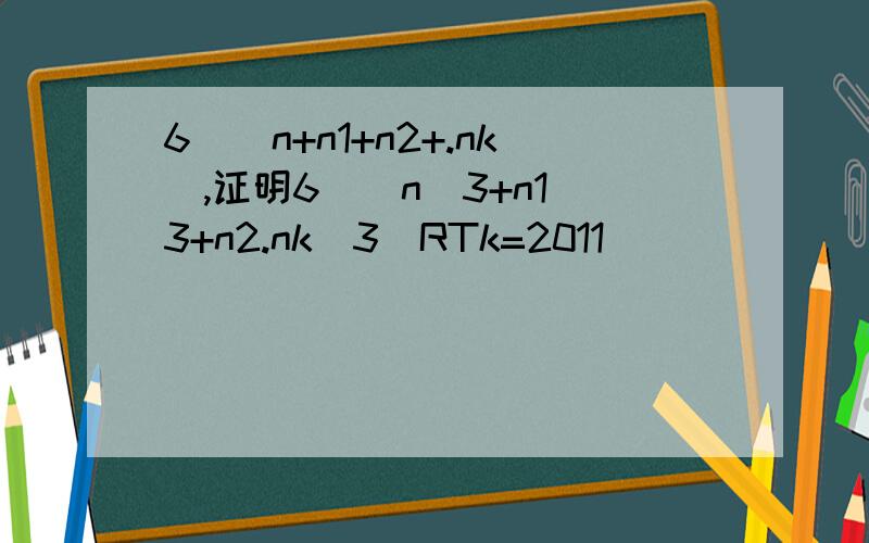 6|(n+n1+n2+.nk),证明6|(n^3+n1^3+n2.nk^3)RTk=2011
