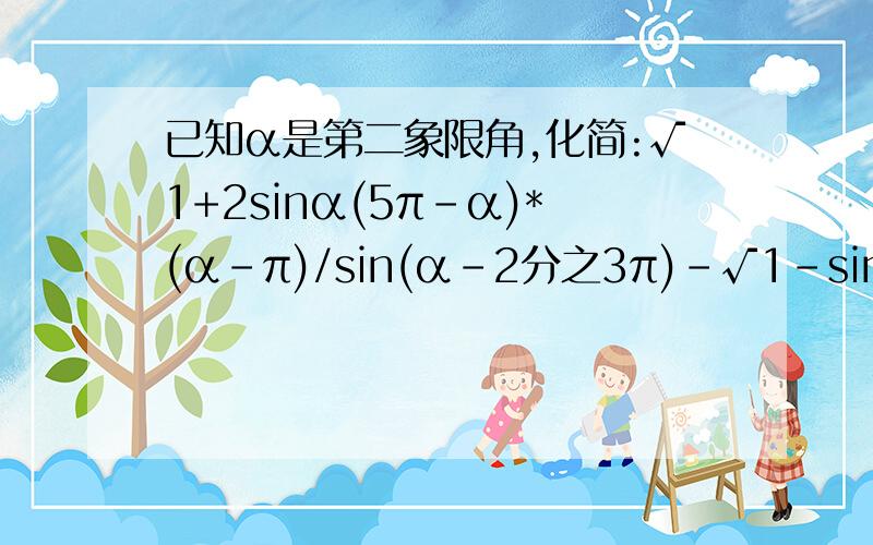 已知α是第二象限角,化简:√1+2sinα(5π-α)*(α-π)/sin(α-2分之3π)-√1-sin²（2分之3派+α）:√1+2sinα(5π-α)*cos(α-π)—————————————————— = sin(α-2分之3π)-√1-sin²（2分之3派