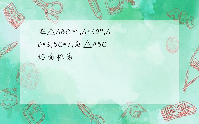 在△ABC中,A=60°,AB=5,BC=7,则△ABC的面积为