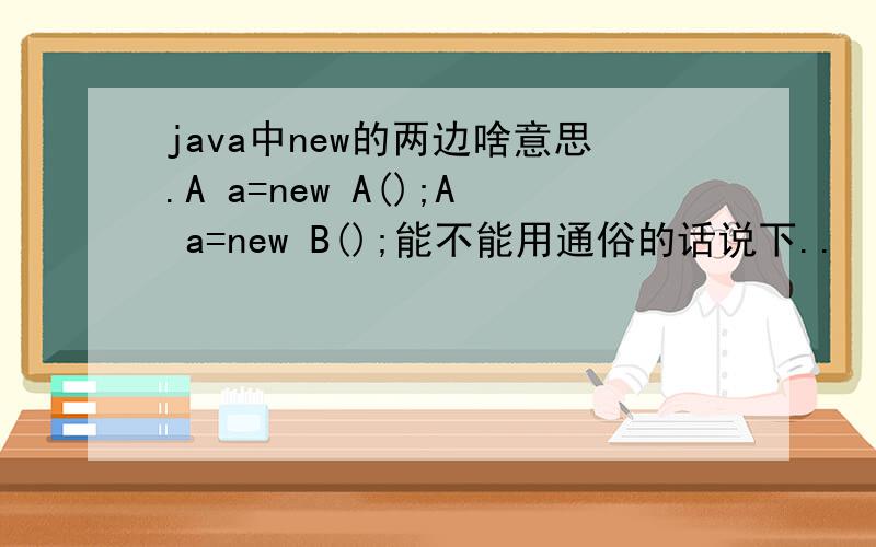java中new的两边啥意思.A a=new A();A a=new B();能不能用通俗的话说下..