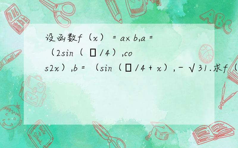 设函数f（x）＝a×b,a＝（2sin（ π/4）,cos2x）,b＝（sin（π/4＋x）,－√31.求f（x）解析式 2.求f（x）周期和单调递增区间