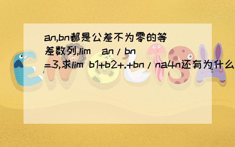 an,bn都是公差不为零的等差数列,lim(an/bn)=3,求lim b1+b2+.+bn/na4n还有为什么设an,bn公差分别为d1,d2,因为lim(an/bn)=lim(a1+(n-1)d1)/(b1+(n-1)d2)=3,所以d1/d2=3