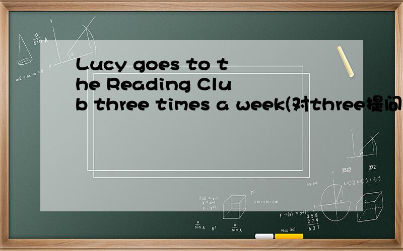 Lucy goes to the Reading Club three times a week(对three提问）