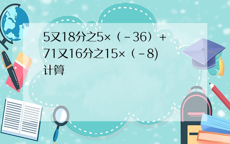 5又18分之5×（﹣36）＋71又16分之15×（﹣8)计算