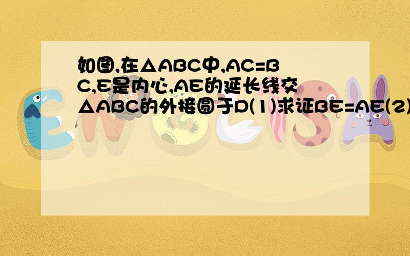 如图,在△ABC中,AC=BC,E是内心,AE的延长线交△ABC的外接圆于D(1)求证BE=AE(2)求证AB:AC=AE:ED