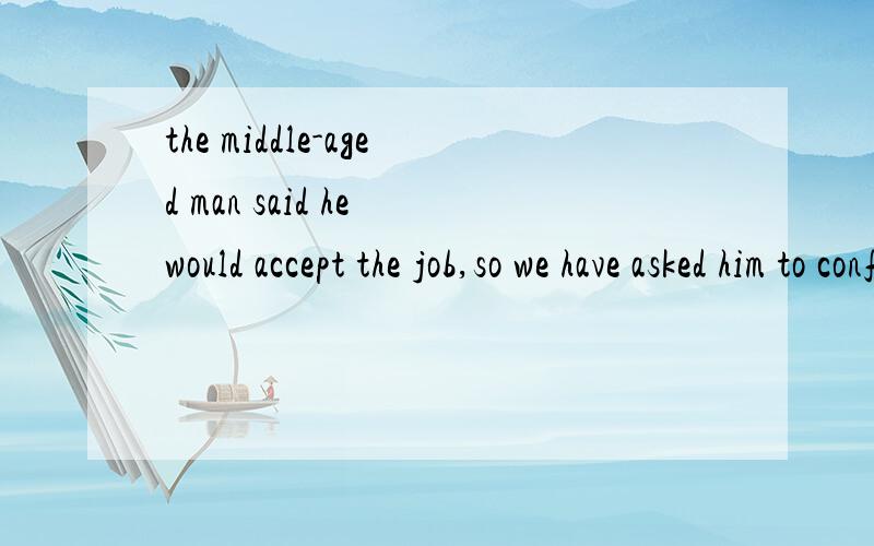 the middle-aged man said he would accept the job,so we have asked him to confirm his acceptance in writing.请问咱们翻译?