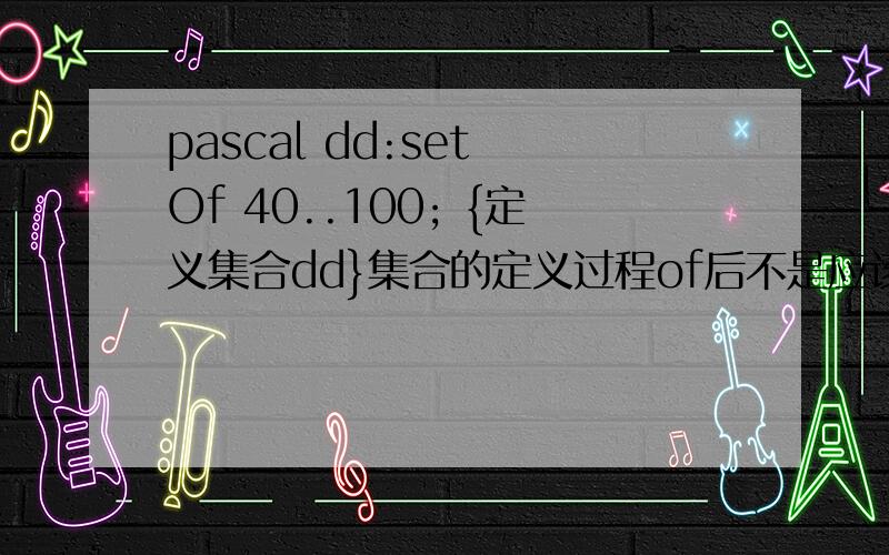 pascal dd:set Of 40..100; {定义集合dd}集合的定义过程of后不是应该接元素类型吗?为什么可以那样?那样的意思是不是说集合里的数只能在40到100