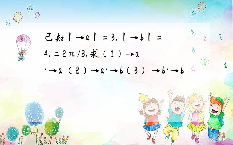 已知丨→a丨=3,丨→b丨=4,=2π/3,求（1）→a·→a （2）→a·→b（3） →b·→b