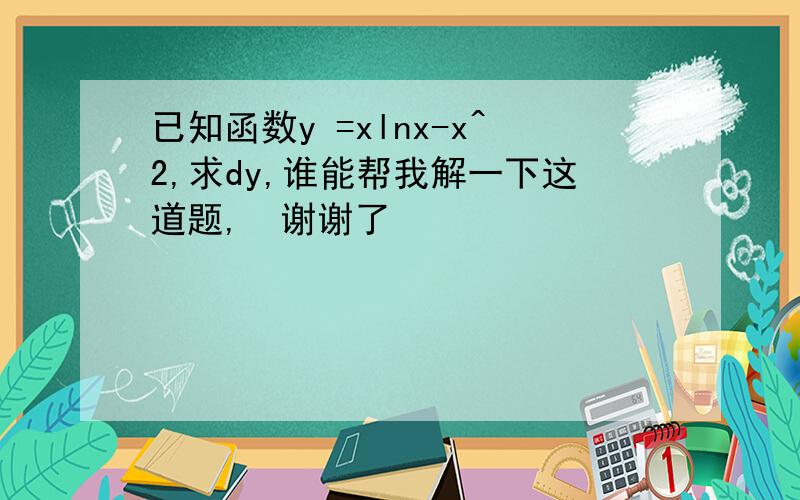 已知函数y =xlnx-x^2,求dy,谁能帮我解一下这道题,　谢谢了