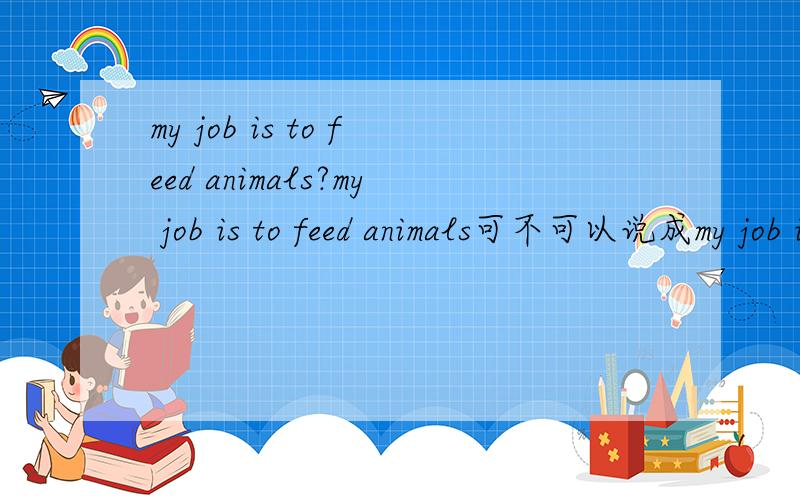 my job is to feed animals?my job is to feed animals可不可以说成my job is feeding animals?如果可以to feed 和feeding 是做表语么?