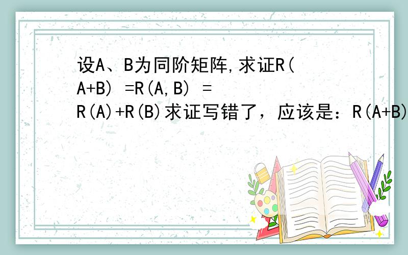 设A、B为同阶矩阵,求证R(A+B) =R(A,B) =R(A)+R(B)求证写错了，应该是：R(A+B)< =R(A,B)