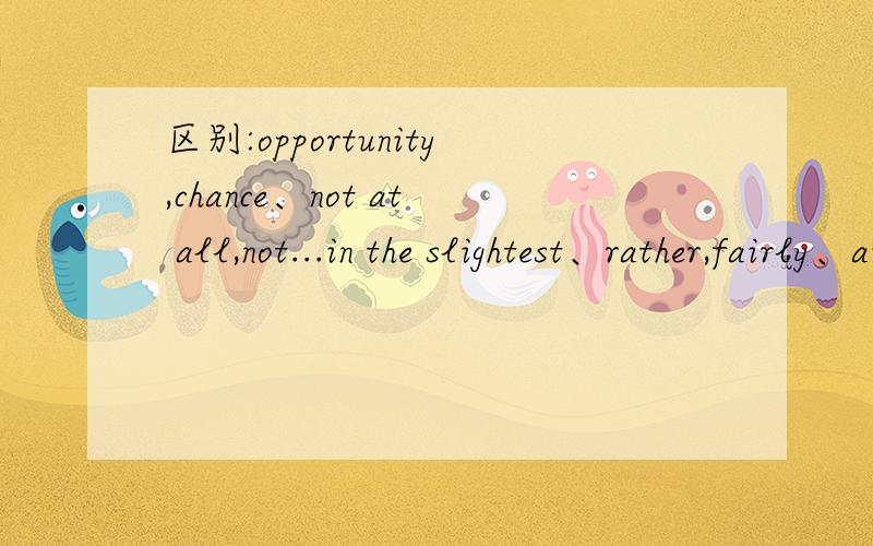 区别:opportunity,chance、not at all,not...in the slightest、rather,fairly、aid,help、near,nearbyopportunity,chancenot at all,not...in the slightestrather,fairlyaid,helpnear,nearby分别说出它们适用在什么地方