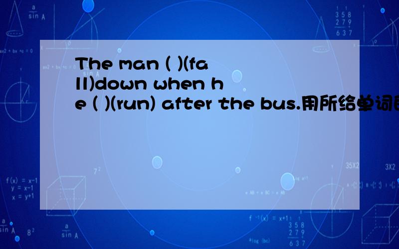 The man ( )(fall)down when he ( )(run) after the bus.用所给单词的正确形式填空.