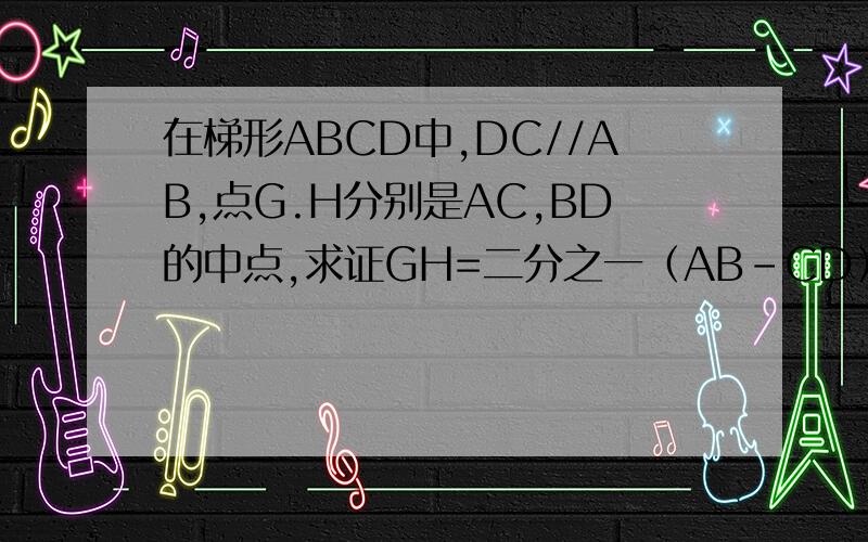在梯形ABCD中,DC//AB,点G.H分别是AC,BD的中点,求证GH=二分之一（AB-CD）