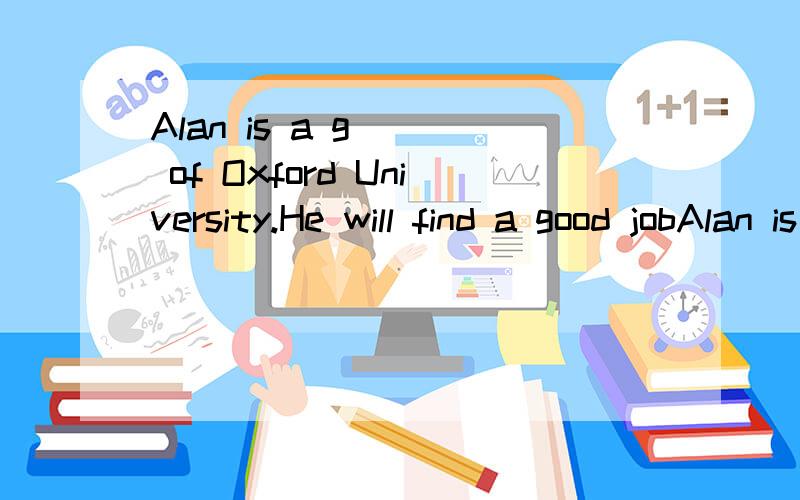 Alan is a g[ ] of Oxford University.He will find a good jobAlan is a g[ ] of Oxford University.He will find a good job The s[ ] of the film was very exciting ,but i missed the endingAt last he made a right d[ ]