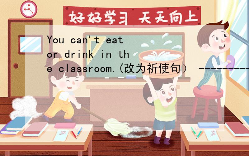 You can't eat or drink in the classroom.(改为祈使句） --------------------------------------