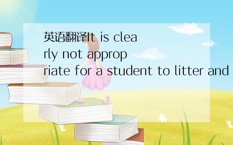 英语翻译It is clearly not appropriate for a student to litter and scribble about.不要用百度、金山翻译自己翻译出来