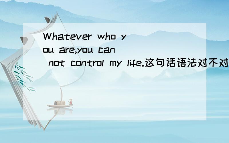 Whatever who you are,you can not control my life.这句话语法对不对