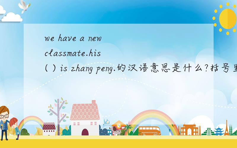 we have a new classmate.his ( ) is zhang peng.的汉语意思是什么?括号里应该填什么?