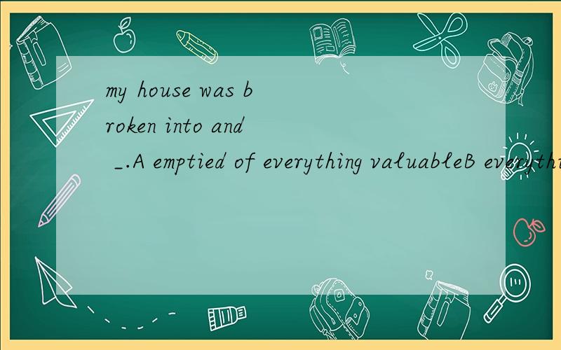 my house was broken into and _.A emptied of everything valuableB everything valuable was emptied C emptied everything valuable D everything valuable was empty