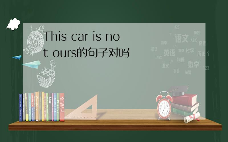 This car is not ours的句子对吗