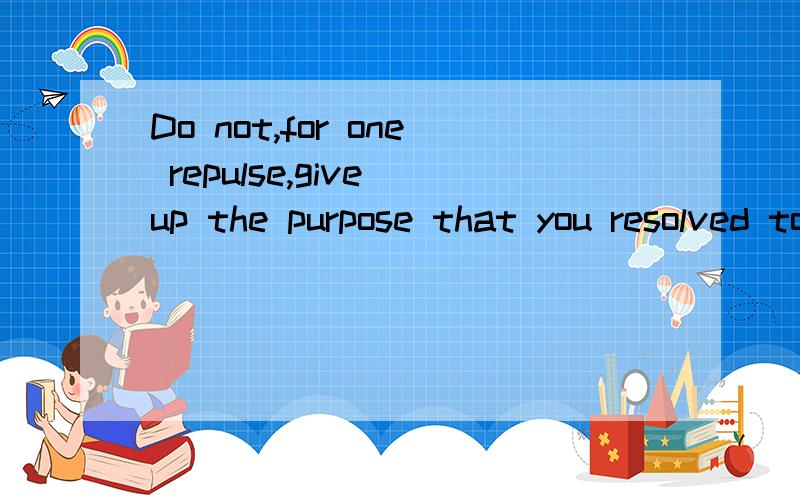 Do not,for one repulse,give up the purpose that you resolved to effect.