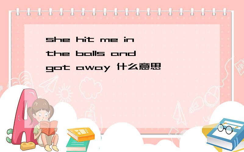 she hit me in the balls and got away 什么意思