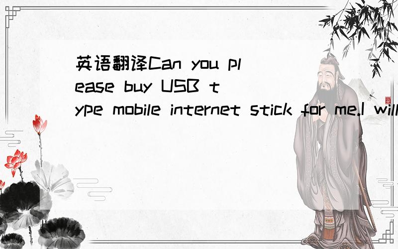 英语翻译Can you please buy USB type mobile internet stick for me.I will pay you when you come onboard.Please check the internet connection at shore( In english) so that I can use readily onboard.