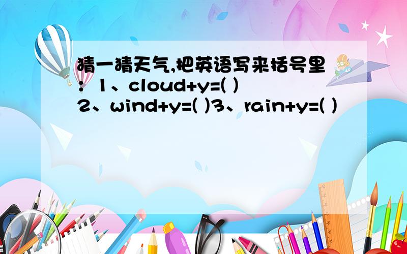 猜一猜天气,把英语写来括号里：1、cloud+y=( )2、wind+y=( )3、rain+y=( )