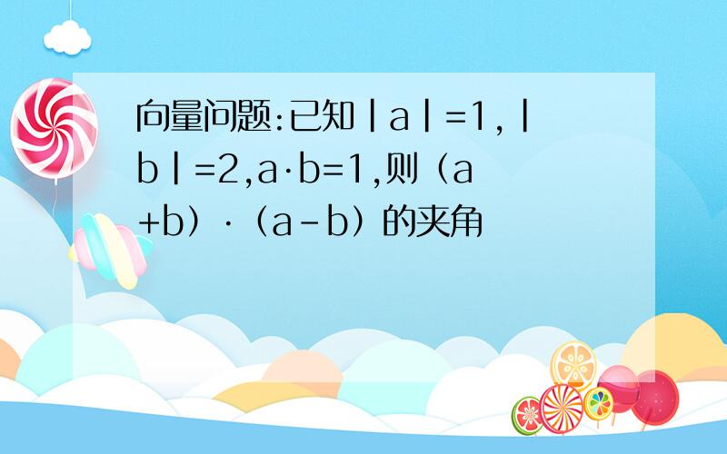 向量问题:已知|a|=1,|b|=2,a·b=1,则（a+b）·（a-b）的夹角