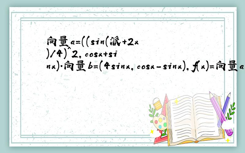向量a=((sin(派+2x)/4)^2,cosx+sinx).向量b=(4sinx,cosx-sinx),f(x)=向量a乘以向量b1.求f(x）的解析式2.已知常数w>0,若y=f(wx)在区间[-派/2,2派/3]上是增函数,求w的取值范围3.设集合A={x|派/6