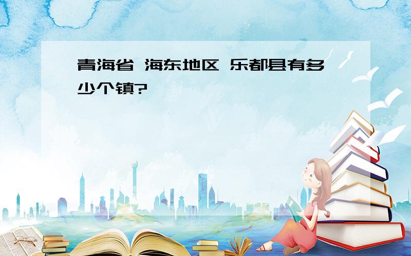 青海省 海东地区 乐都县有多少个镇?