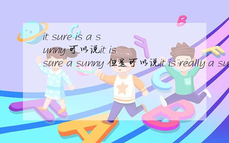 it sure is a sunny 可以说it is sure a sunny 但是可以说it is really a sunny day.为什么两个位置不一样呢?
