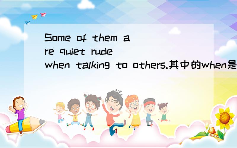 Some of them are quiet rude when talking to others.其中的when是介词吗?它是不是省略句?